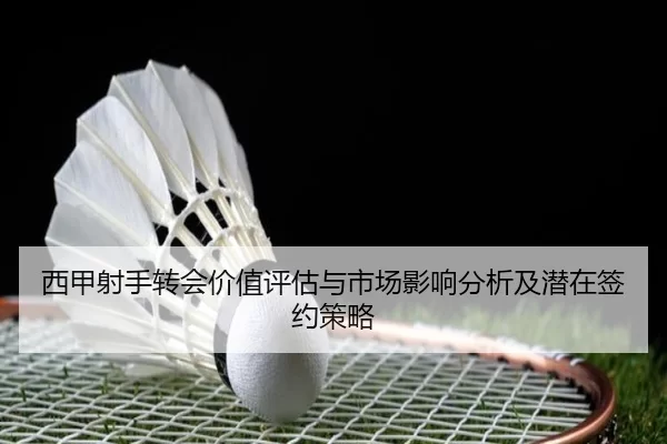 西甲射手转会价值评估与市场影响分析及潜在签约策略
